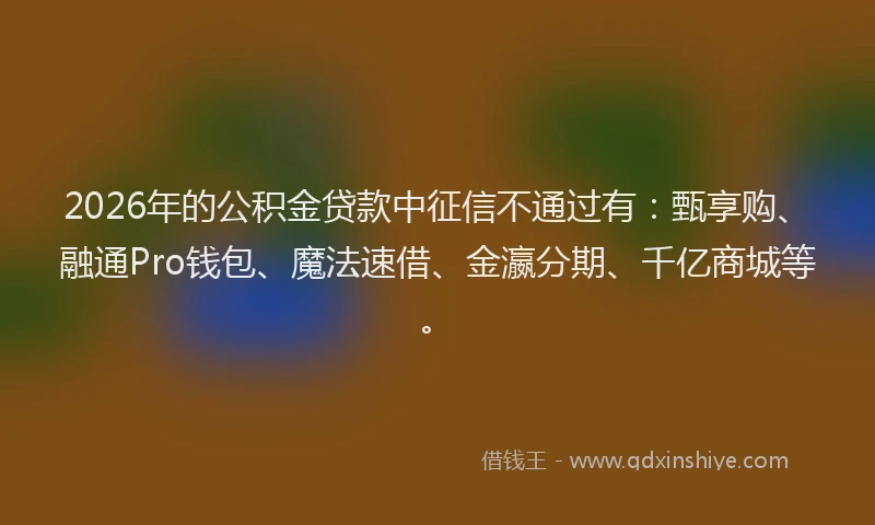 2026年的公积金贷款中征信不通过有：甄享购、融通Pro钱包、魔法速借、金瀛分期、千亿商城等。