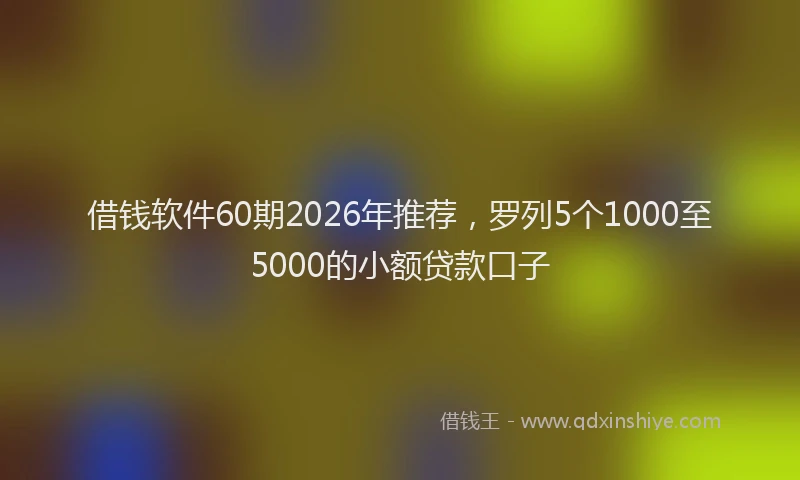 借钱软件60期2026年推荐，罗列5个1000至5000的小额贷款口子