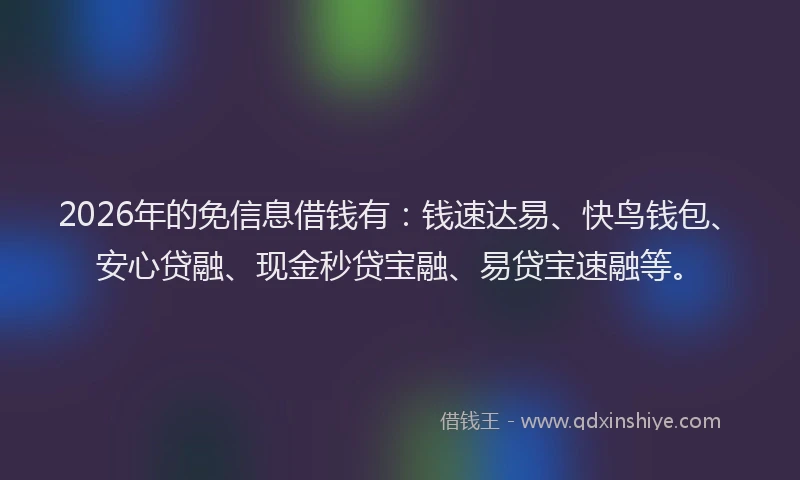 2026年的免信息借钱有：钱速达易、快鸟钱包、安心贷融、现金秒贷宝融、易贷宝速融等。