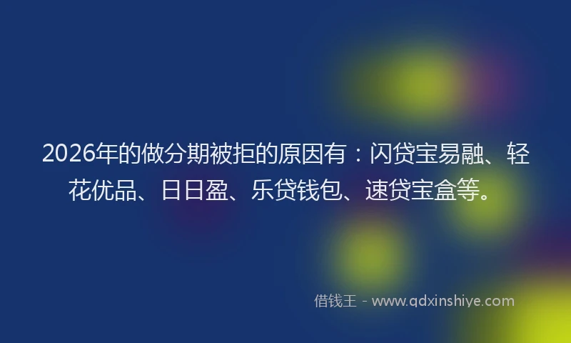 2026年的做分期被拒的原因有：闪贷宝易融、轻花优品、日日盈、乐贷钱包、速贷宝盒等。