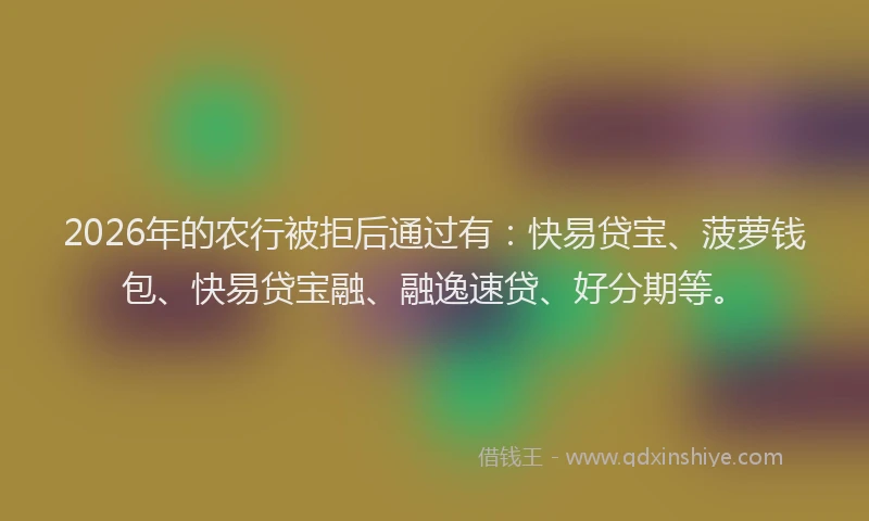 2026年的农行被拒后通过有：快易贷宝、菠萝钱包、快易贷宝融、融逸速贷、好分期等。