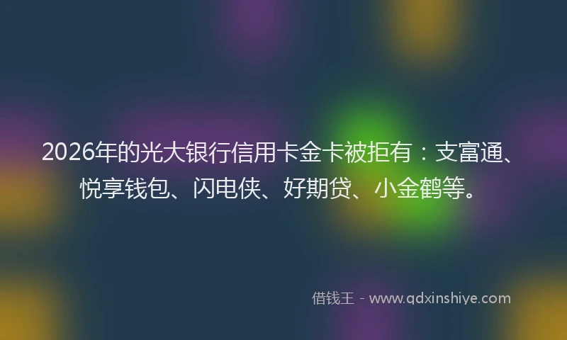 2026年的光大银行信用卡金卡被拒有:支富通、悦享钱包、闪电侠、好期贷、小金鹤等。