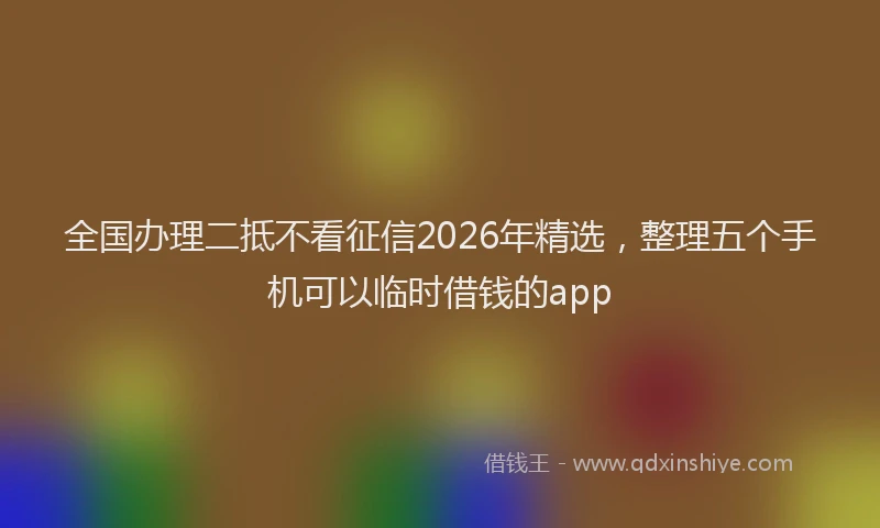 全国办理二抵不看征信2026年精选，整理五个手机可以临时借钱的app