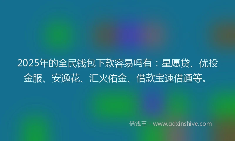 2025年的全民钱包下款容易吗有:星愿贷、优投金服、安逸花、汇火佑金、借款宝速借通等。