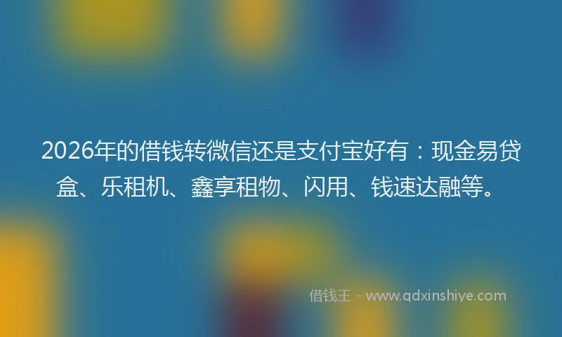 2026年的借钱转微信还是支付宝好有：现金易贷盒、乐租机、鑫享租物、闪用、钱速达融等。