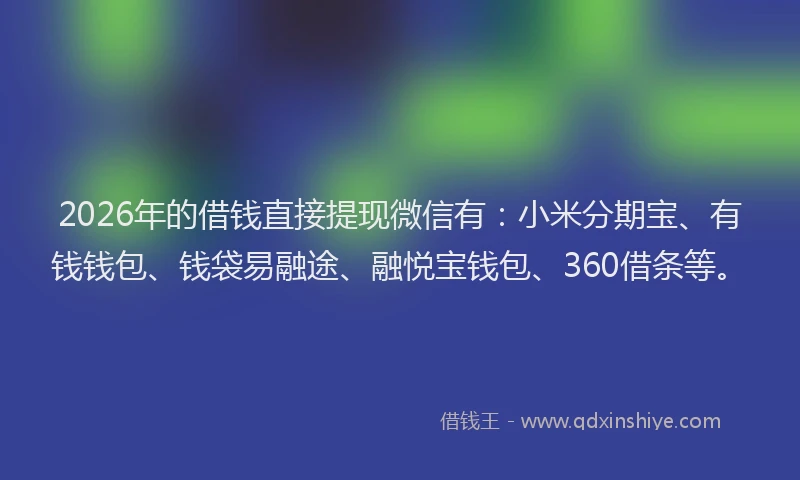 2026年的借钱直接提现微信有：小米分期宝、有钱钱包、钱袋易融途、融悦宝钱包、360借条等。