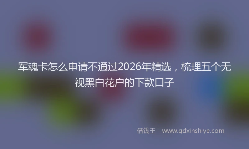 军魂卡怎么申请不通过2026年精选，梳理五个无视黑白花户的下款口子