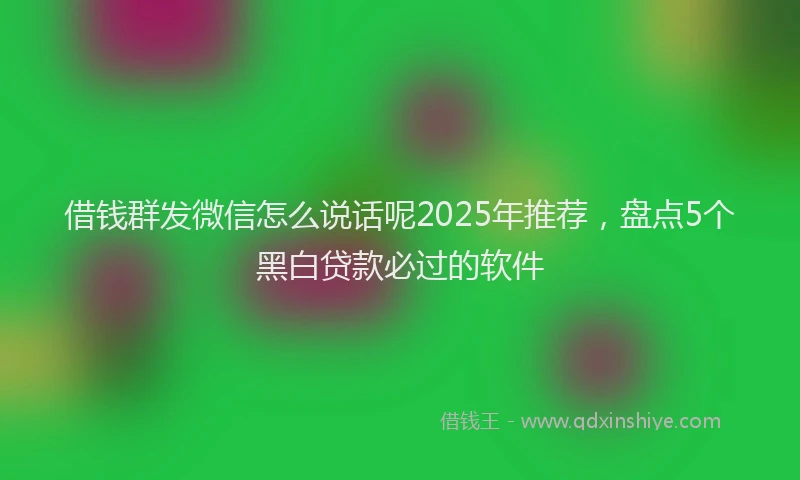 借钱群发微信怎么说话呢2025年推荐,盘点5个黑白贷款必过的软件