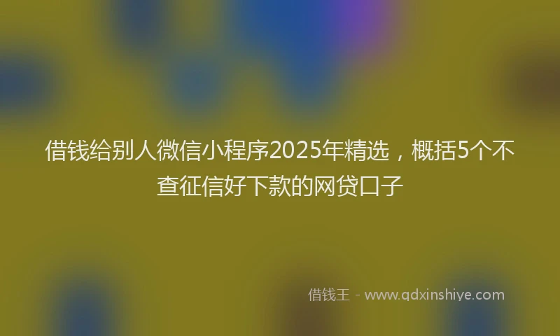 借钱给别人微信小程序2025年精选，概括5个不查征信好下款的网贷口子