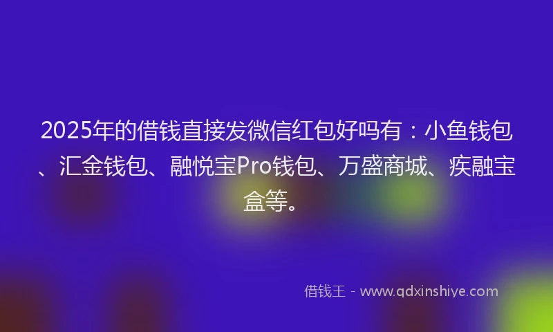 2025年的借钱直接发微信红包好吗有：小鱼钱包、汇金钱包、融悦宝Pro钱包、万盛商城、疾融宝盒等。