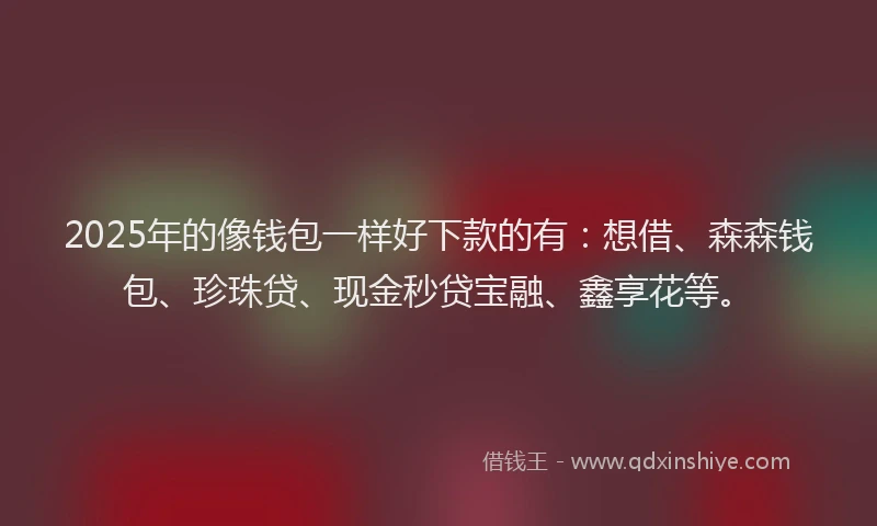 2025年的像钱包一样好下款的有：想借、森森钱包、珍珠贷、现金秒贷宝融、鑫享花等。