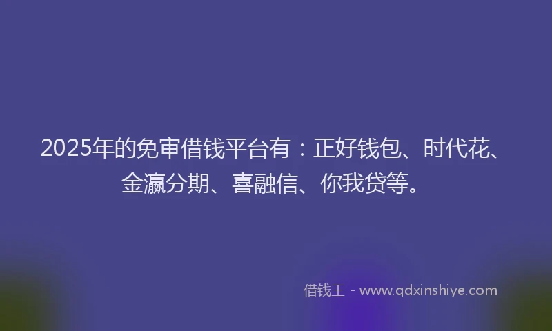 2025年的免审借钱平台有:正好钱包、时代花、金瀛分期、喜融信、你我贷等。