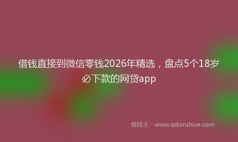 借钱直接到微信零钱2026年精选,盘点5个18岁必下款的网贷app