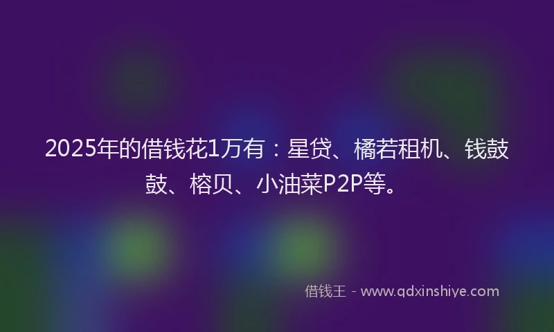 2025年的借钱花1万有：星贷、橘若租机、钱鼓鼓、榕贝、小油菜P2P等。