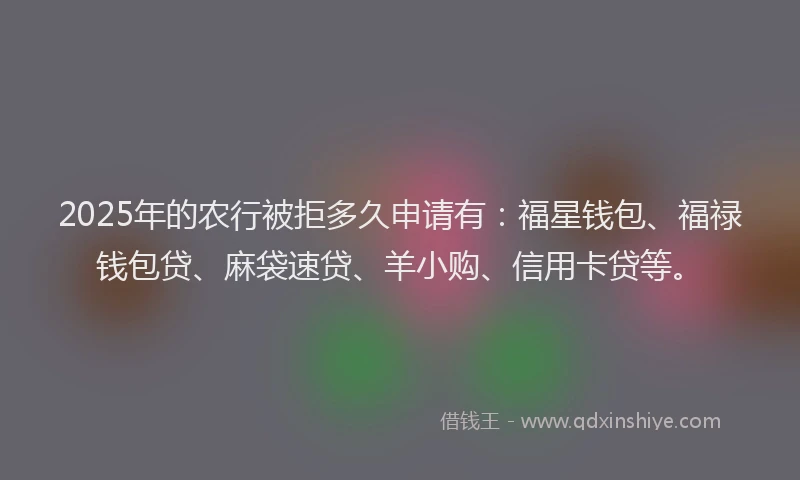 2025年的农行被拒多久申请有:福星钱包、福禄钱包贷、麻袋速贷、羊小购、信用卡贷等。