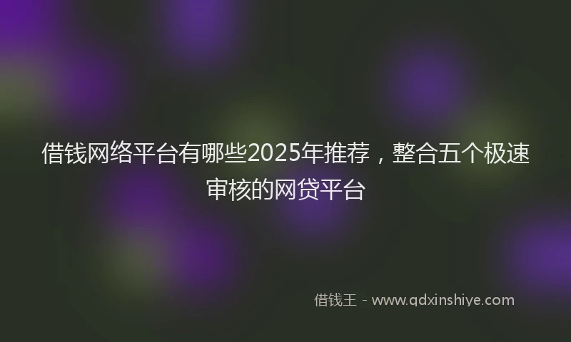 借钱网络平台有哪些2025年推荐，整合五个极速审核的网贷平台