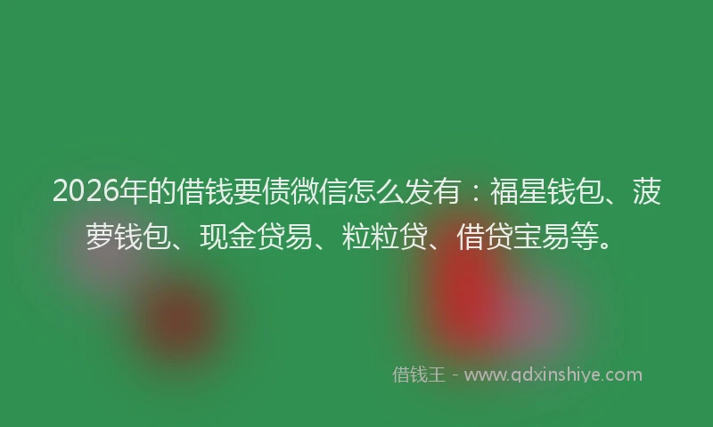 2026年的借钱要债微信怎么发有:福星钱包、菠萝钱包、现金贷易、粒粒贷、借贷宝易等。