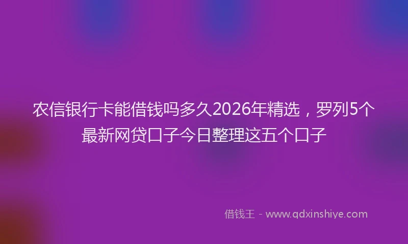 农信银行卡能借钱吗多久2026年精选,罗列5个最新网贷口子今日整理这五个口子