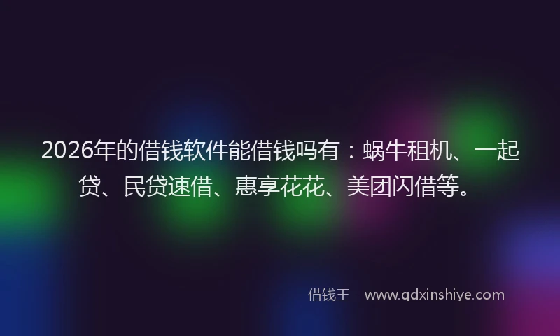 2026年的借钱软件能借钱吗有:蜗牛租机、一起贷、民贷速借、惠享花花、美团闪借等。