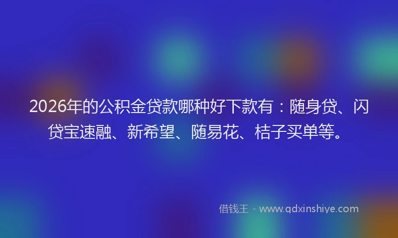 2026年的公积金贷款哪种好下款有：随身贷、闪贷宝速融、新希望、随易花、桔子买单等。