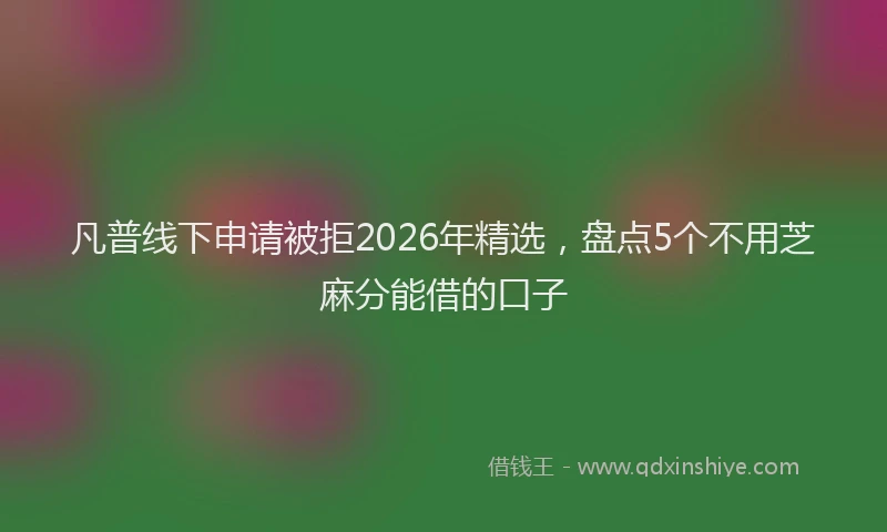 凡普线下申请被拒2026年精选，盘点5个不用芝麻分能借的口子