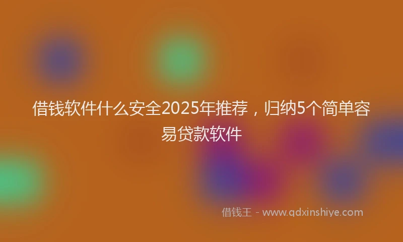 借钱软件什么安全2025年推荐，归纳5个简单容易贷款软件
