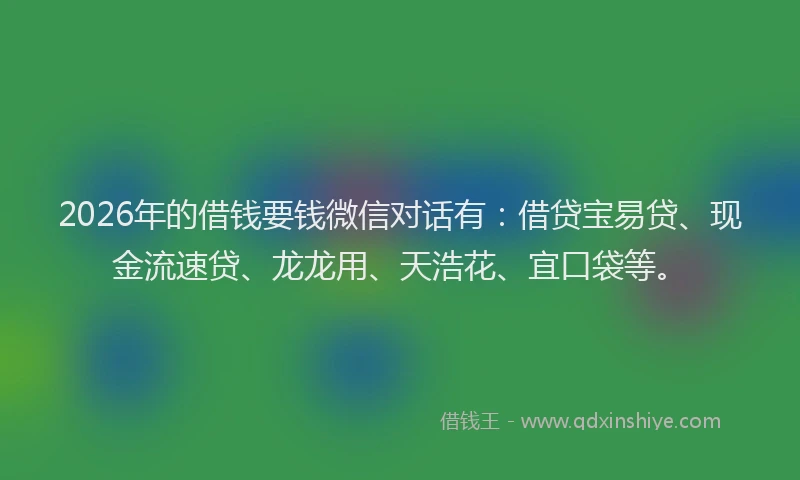 2026年的借钱要钱微信对话有：借贷宝易贷、现金流速贷、龙龙用、天浩花、宜口袋等。