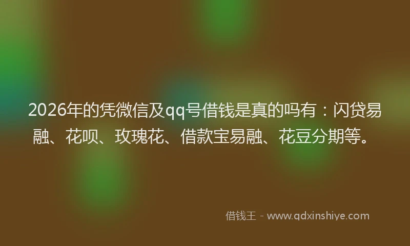 2026年的凭微信及qq号借钱是真的吗有：闪贷易融、花呗、玫瑰花、借款宝易融、花豆分期等。