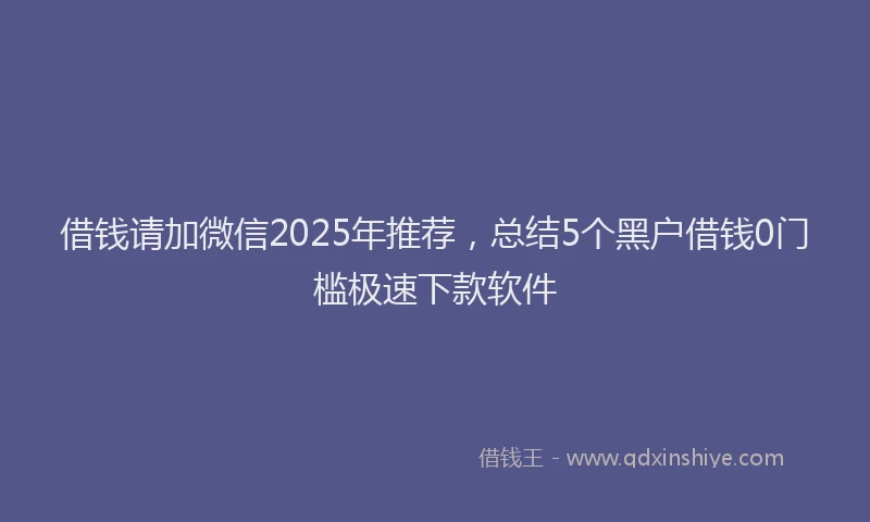 借钱请加微信2025年推荐，总结5个黑户借钱0门槛极速下款软件
