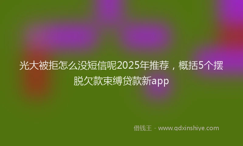 光大被拒怎么没短信呢2025年推荐，概括5个摆脱欠款束缚贷款新app