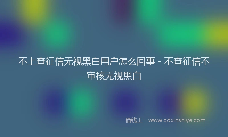 不上查征信无视黑白用户怎么回事 - 不查征信不审核无视黑白