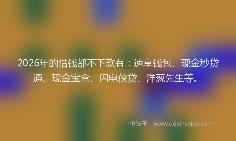 2026年的借钱都不下款有:速享钱包、现金秒贷通、现金宝盒、闪电侠贷、洋葱先生等。