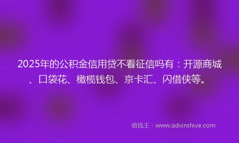 2025年的公积金信用贷不看征信吗有：开源商城、口袋花、橄榄钱包、京卡汇、闪借侠等。
