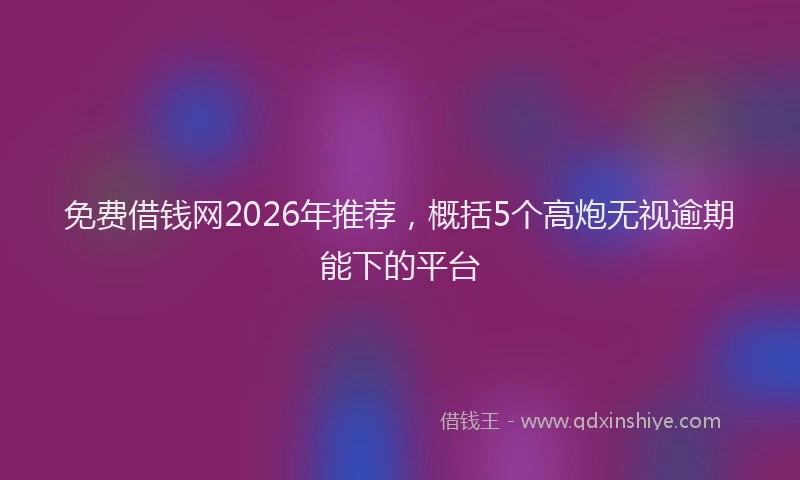 免费借钱网2026年推荐，概括5个高炮无视逾期能下的平台