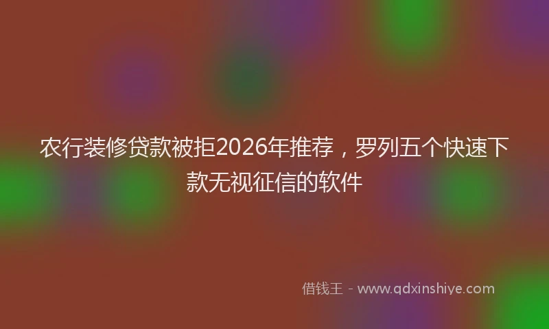 农行装修贷款被拒2026年推荐，罗列五个快速下款无视征信的软件