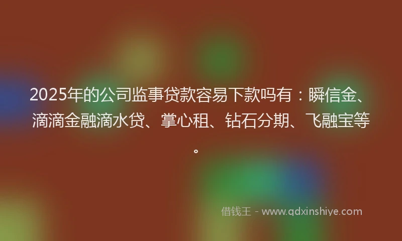 2025年的公司监事贷款容易下款吗有：瞬信金、滴滴金融滴水贷、掌心租、钻石分期、飞融宝等。