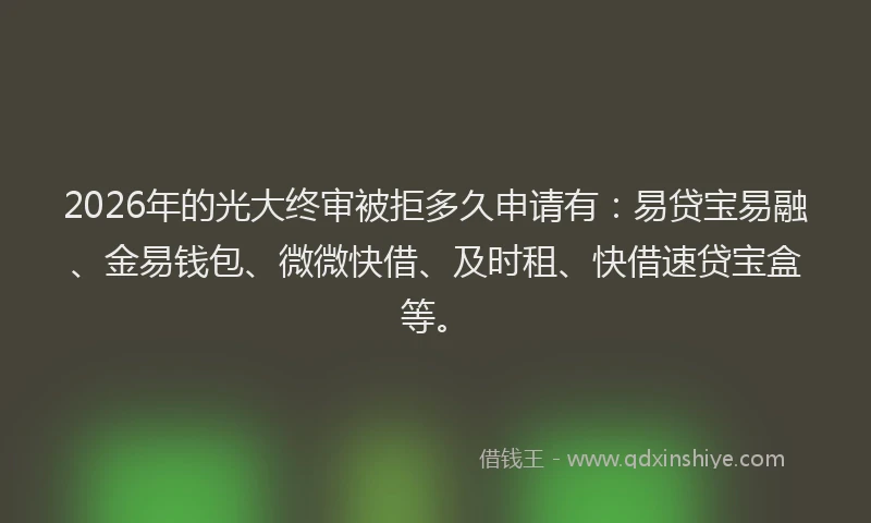 2026年的光大终审被拒多久申请有：易贷宝易融、金易钱包、微微快借、及时租、快借速贷宝盒等。