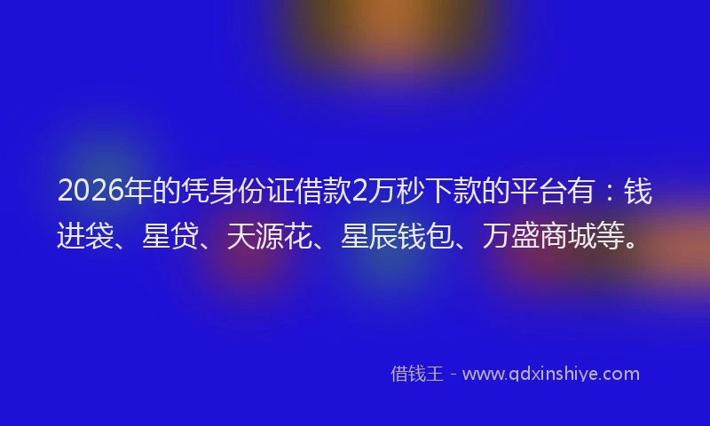 2026年的凭身份证借款2万秒下款的平台有：钱进袋、星贷、天源花、星辰钱包、万盛商城等。