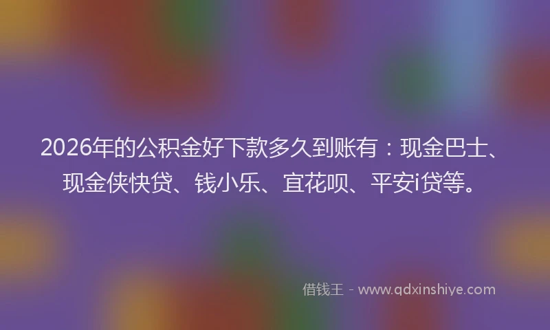 2026年的公积金好下款多久到账有:现金巴士、现金侠快贷、钱小乐、宜花呗、平安i贷等。