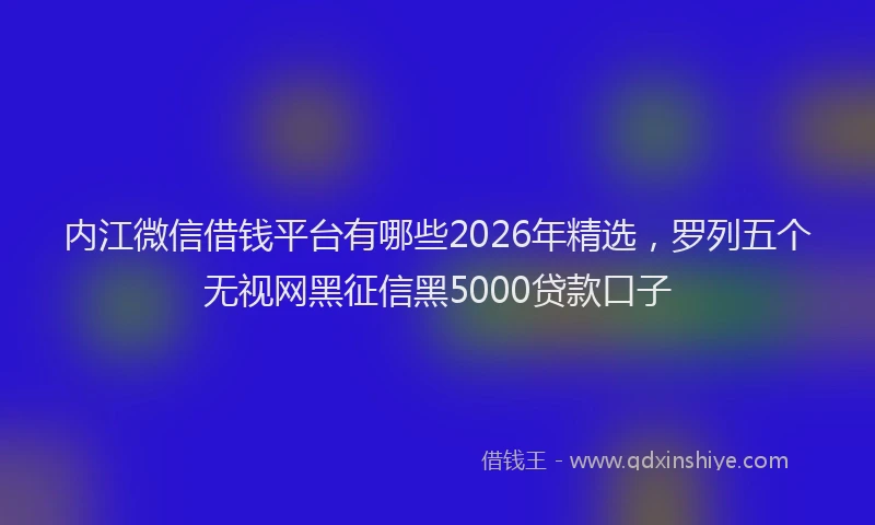 内江微信借钱平台有哪些2026年精选,罗列五个无视网黑征信黑5000贷款口子