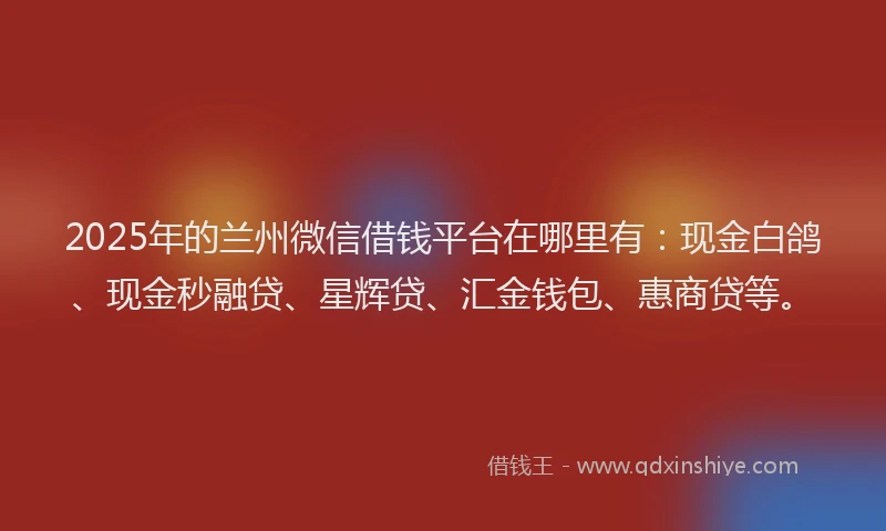 2025年的兰州微信借钱平台在哪里有:现金白鸽、现金秒融贷、星辉贷、汇金钱包、惠商贷等。