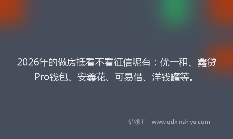 2026年的做房抵看不看征信呢有：优一租、鑫贷Pro钱包、安鑫花、可易借、洋钱罐等。