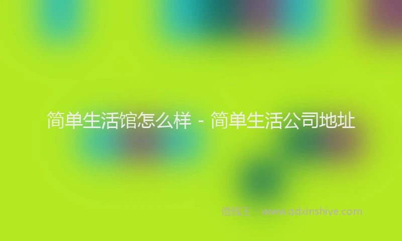 简单生活馆怎么样 - 简单生活公司地址