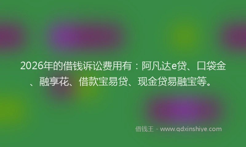 2026年的借钱诉讼费用有：阿凡达e贷、口袋金、融享花、借款宝易贷、现金贷易融宝等。