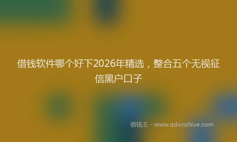 借钱软件哪个好下2026年精选，整合五个无视征信黑户口子