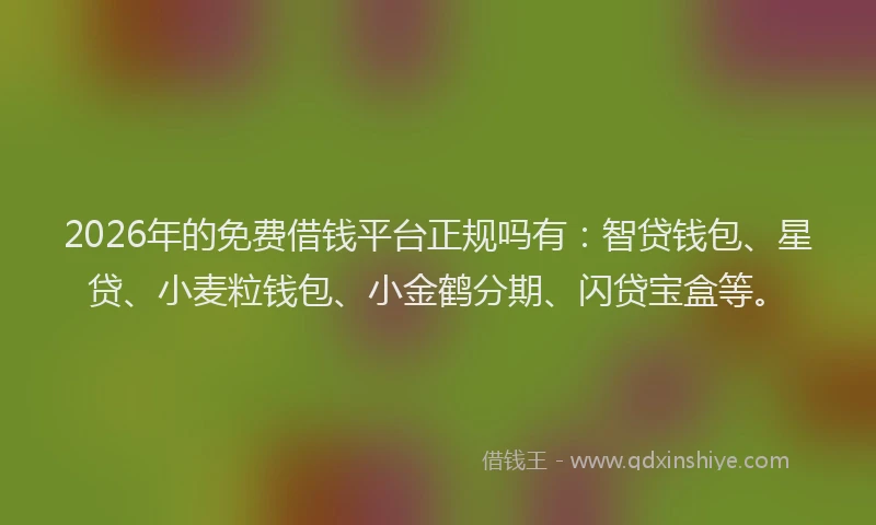 2026年的免费借钱平台正规吗有：智贷钱包、星贷、小麦粒钱包、小金鹤分期、闪贷宝盒等。
