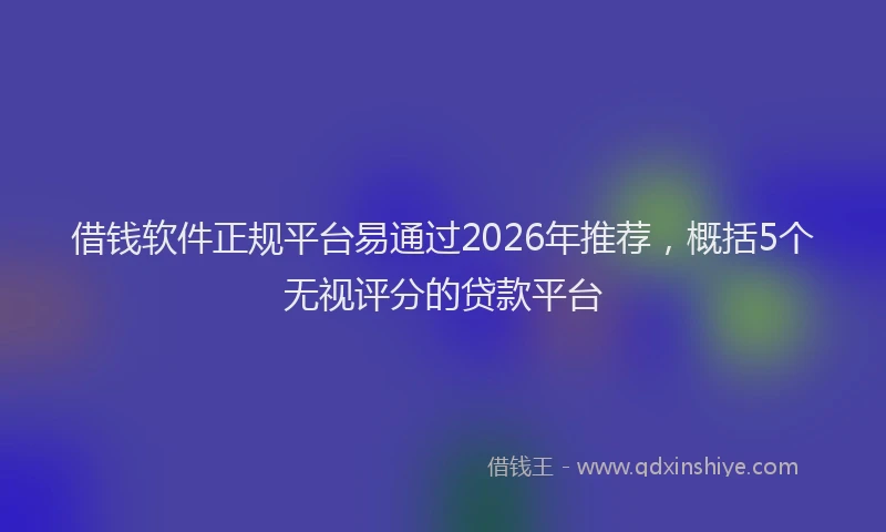 借钱软件正规平台易通过2026年推荐，概括5个无视评分的贷款平台
