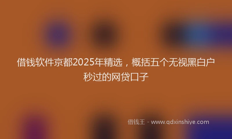 借钱软件京都2025年精选，概括五个无视黑白户秒过的网贷口子
