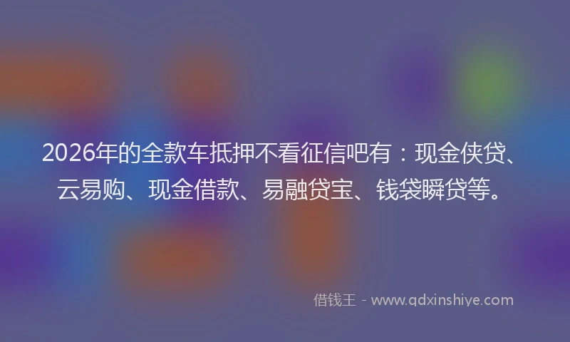 2026年的全款车抵押不看征信吧有:现金侠贷、云易购、现金借款、易融贷宝、钱袋瞬贷等。