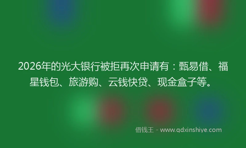 2026年的光大银行被拒再次申请有：甄易借、福星钱包、旅游购、云钱快贷、现金盒子等。